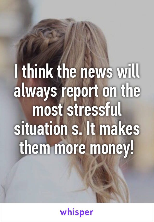 I think the news will always report on the most stressful situation s. It makes them more money!