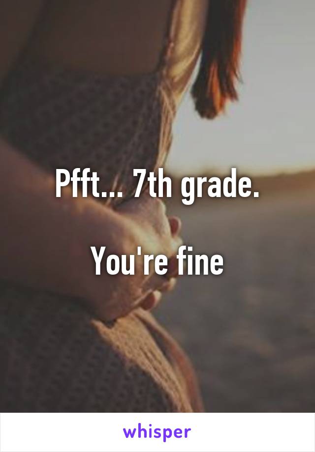 Pfft... 7th grade.

You're fine