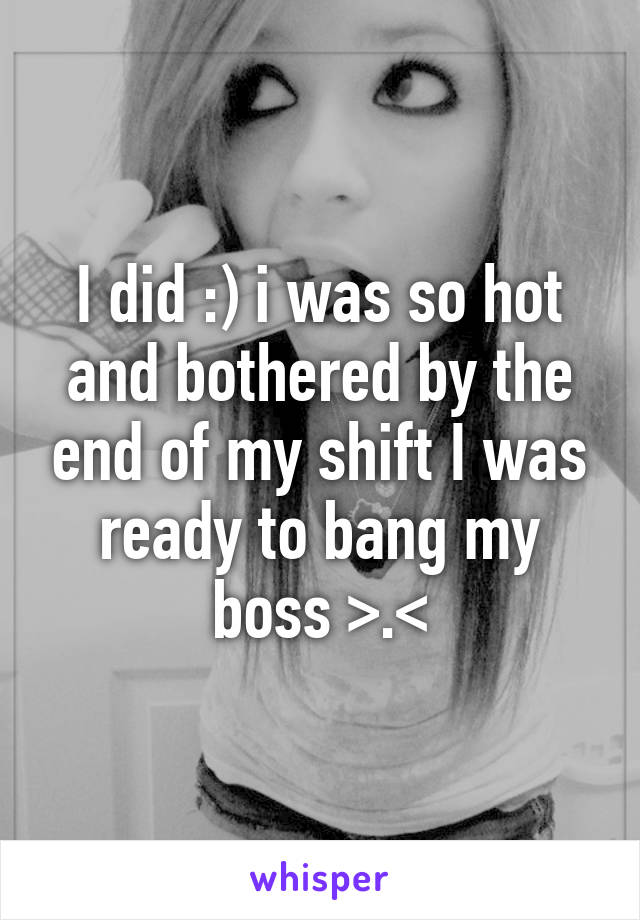 I did :) i was so hot and bothered by the end of my shift I was ready to bang my boss >.<