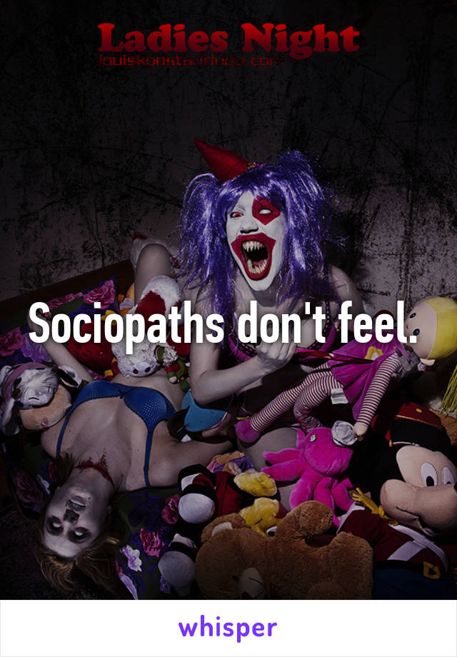Sociopaths don't feel. 