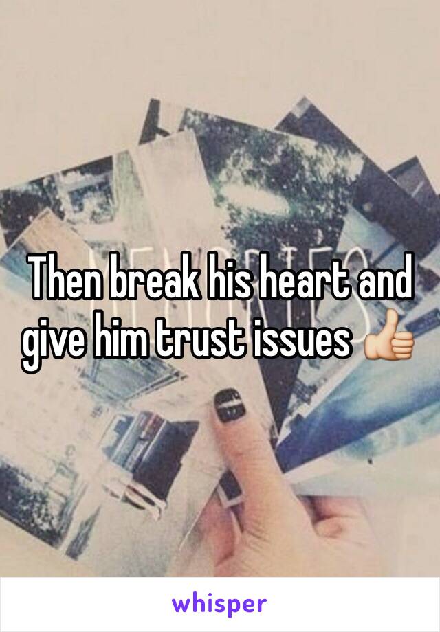 Then break his heart and give him trust issues 👍