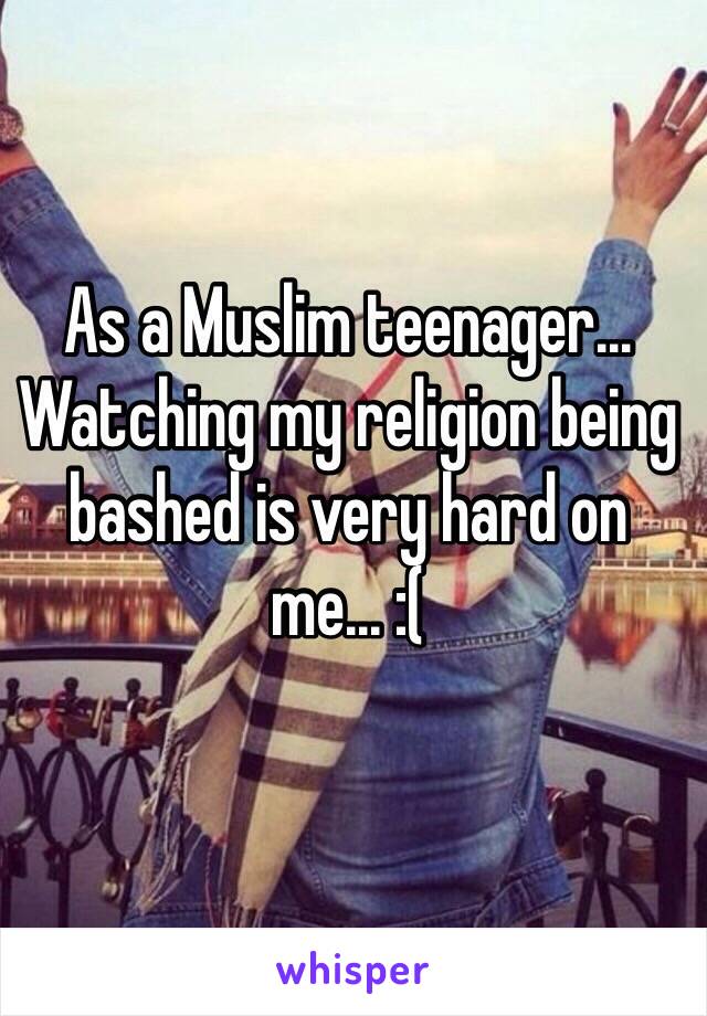 As a Muslim teenager... Watching my religion being bashed is very hard on me... :(