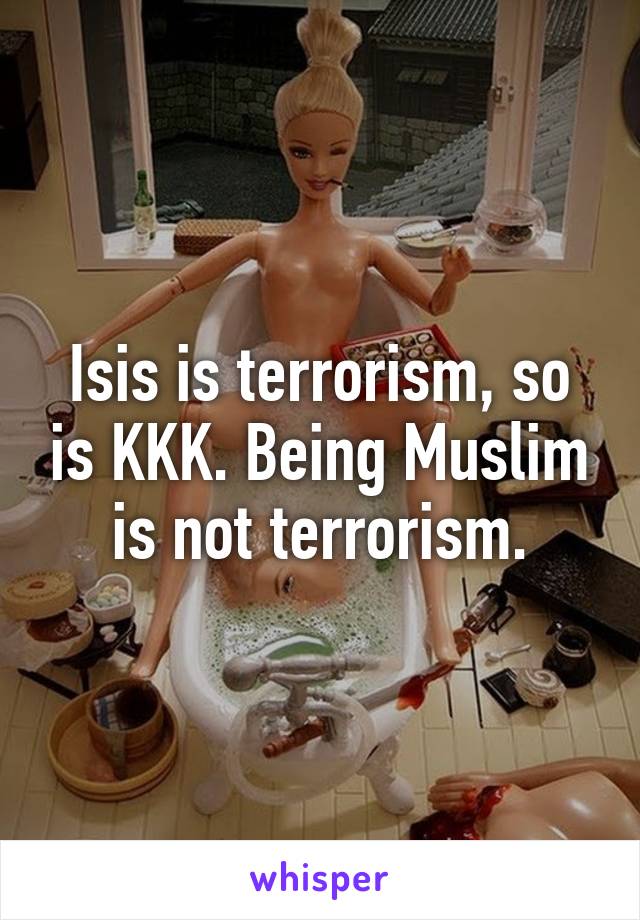 Isis is terrorism, so is KKK. Being Muslim is not terrorism.