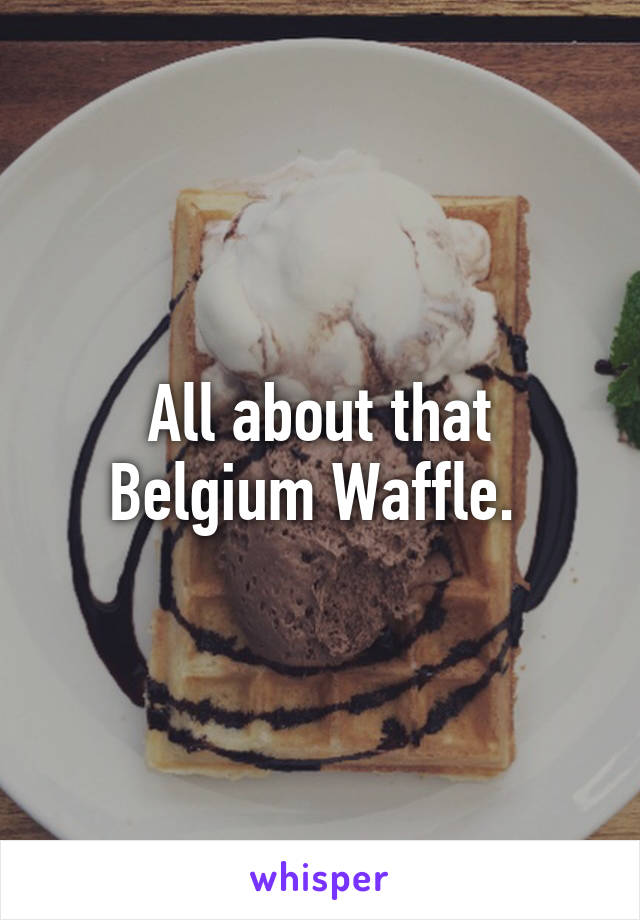 All about that Belgium Waffle. 