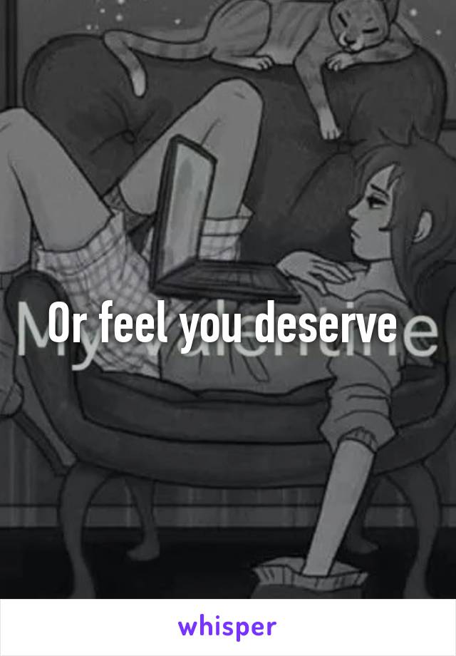 Or feel you deserve 
