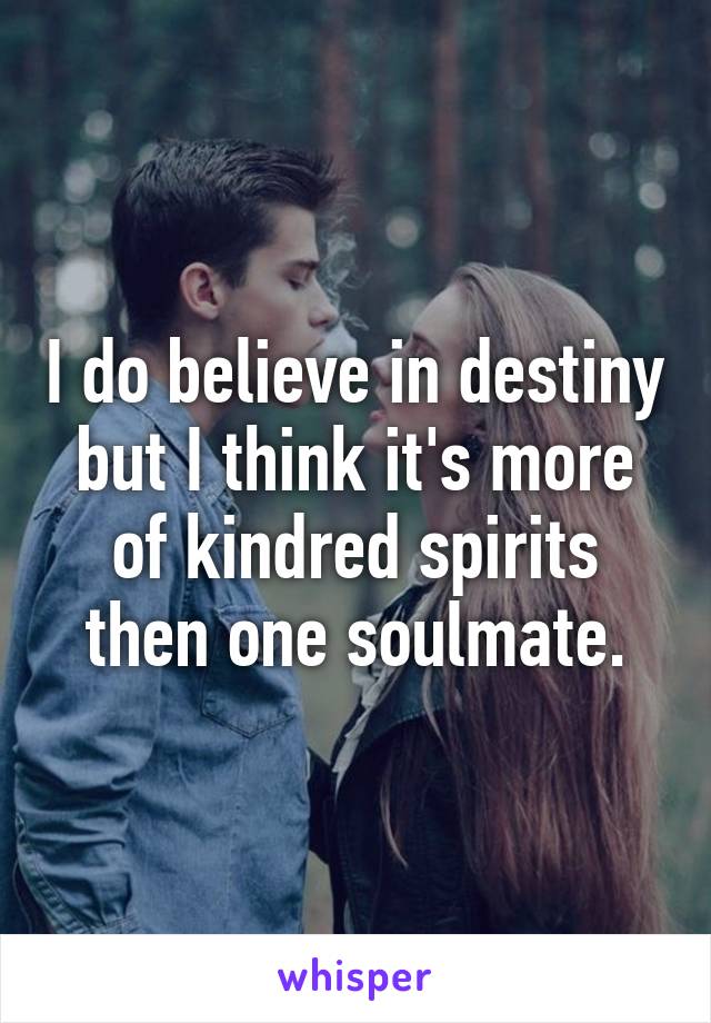 I do believe in destiny but I think it's more of kindred spirits then one soulmate.