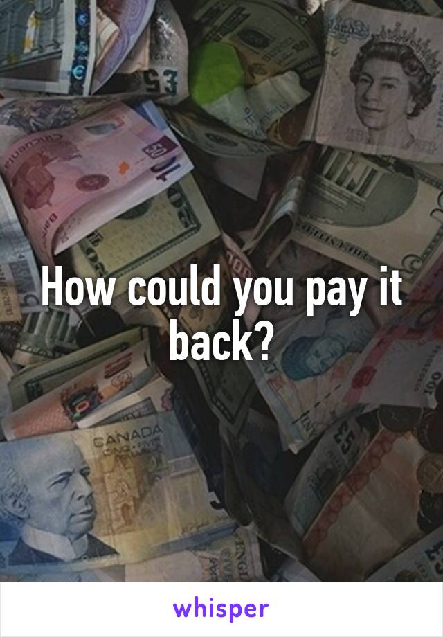 How could you pay it back?
