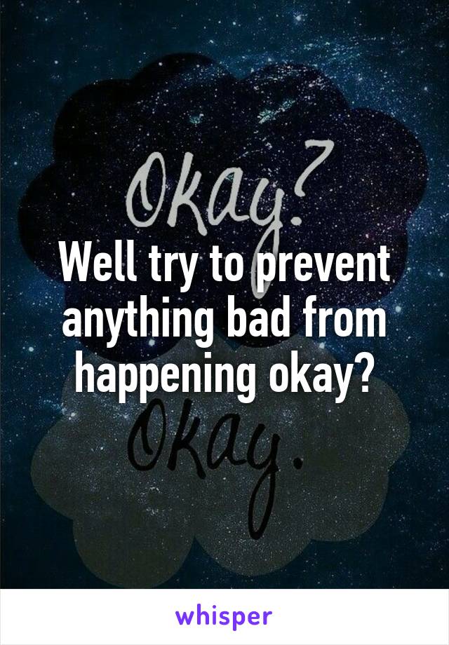 Well try to prevent anything bad from happening okay?