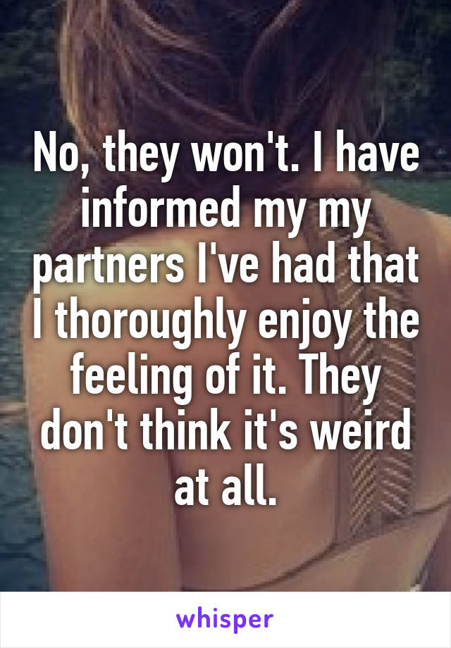No, they won't. I have informed my my partners I've had that I thoroughly enjoy the feeling of it. They don't think it's weird at all.