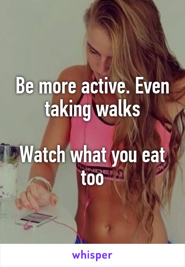 Be more active. Even taking walks

Watch what you eat too