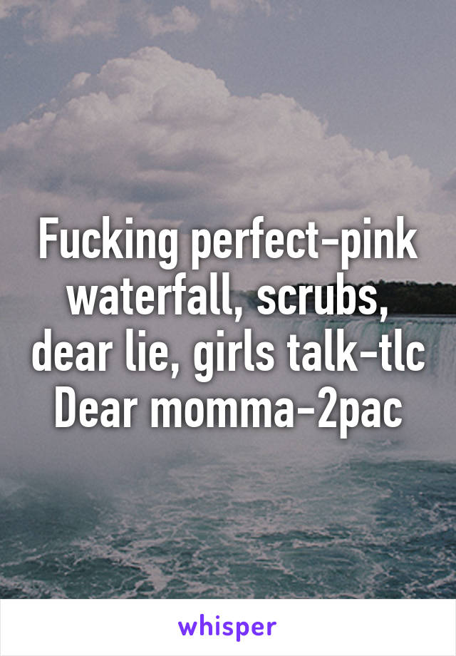 Fucking perfect-pink waterfall, scrubs, dear lie, girls talk-tlc
Dear momma-2pac