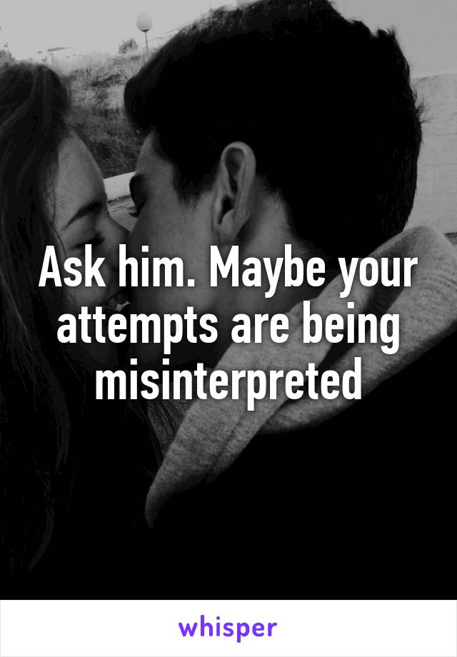 Ask him. Maybe your attempts are being misinterpreted
