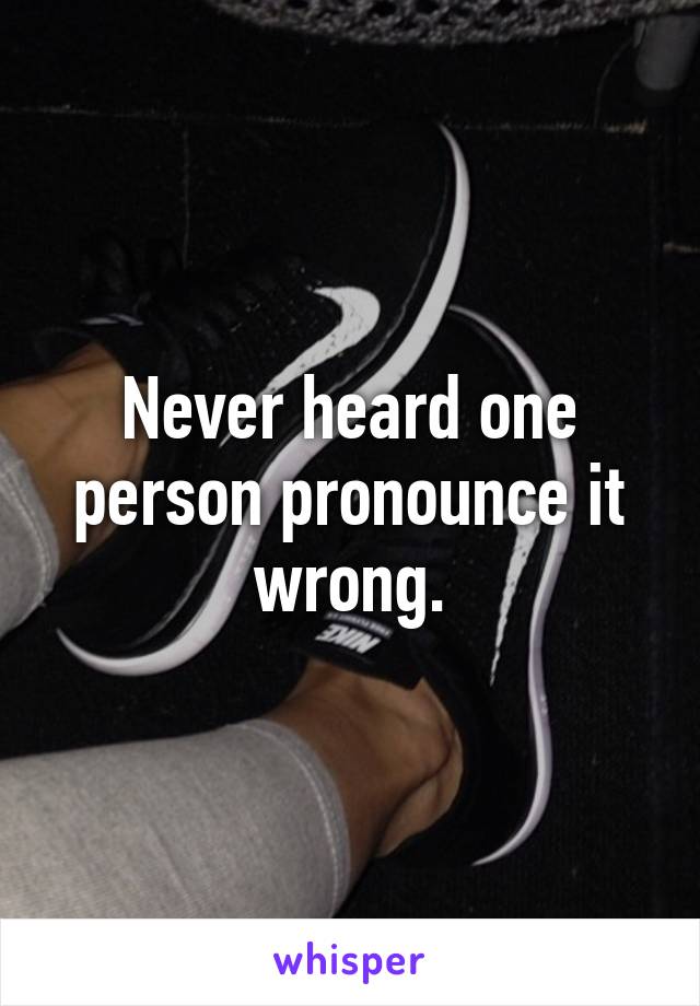 Never heard one person pronounce it wrong.