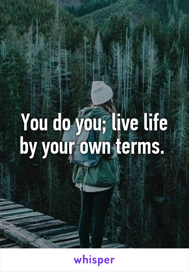 You do you; live life by your own terms. 