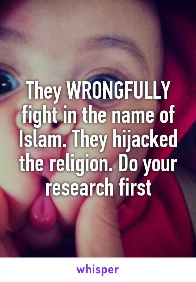 They WRONGFULLY fight in the name of Islam. They hijacked the religion. Do your research first