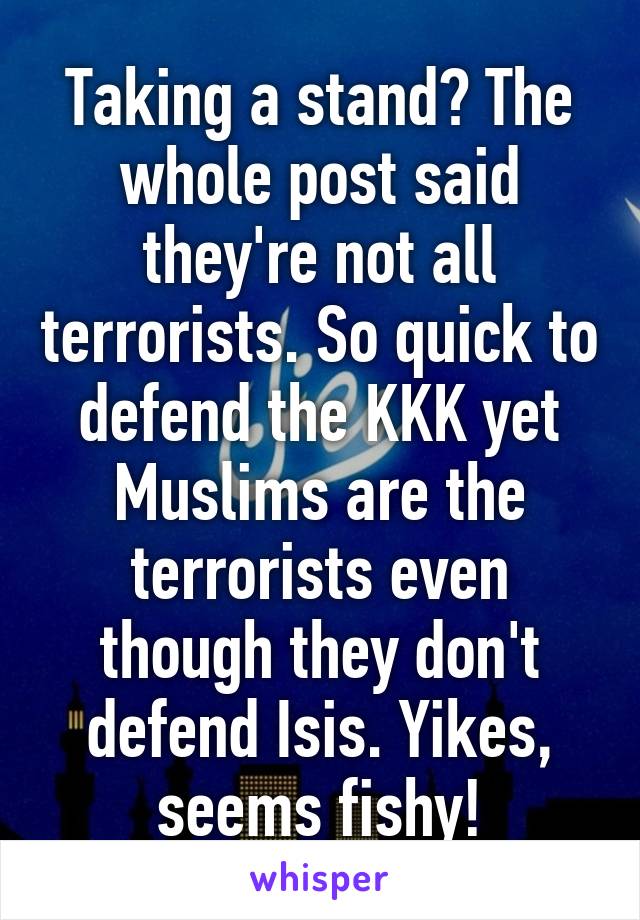 Taking a stand? The whole post said they're not all terrorists. So quick to defend the KKK yet Muslims are the terrorists even though they don't defend Isis. Yikes, seems fishy!