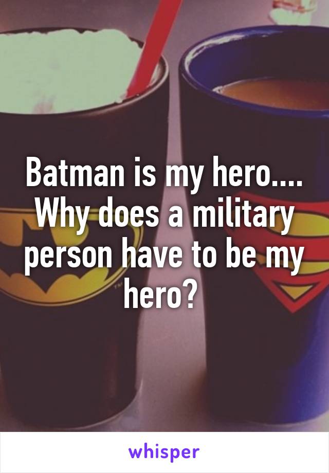 Batman is my hero.... Why does a military person have to be my hero? 