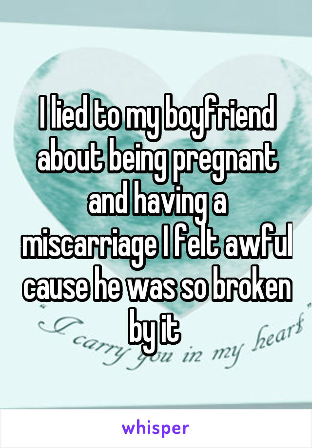 I lied to my boyfriend about being pregnant and having a miscarriage I felt awful cause he was so broken by it 