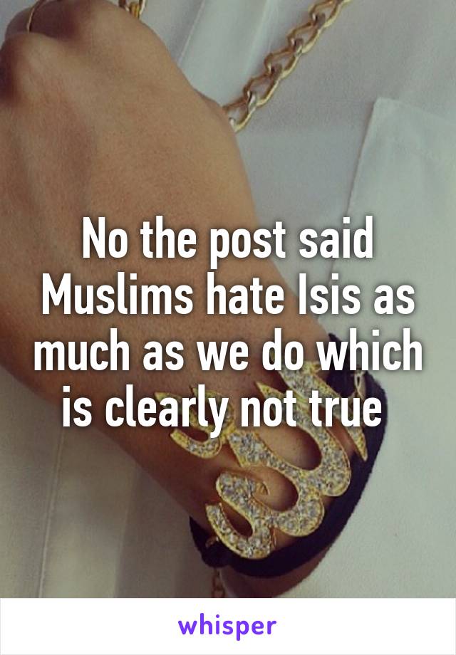 No the post said Muslims hate Isis as much as we do which is clearly not true 