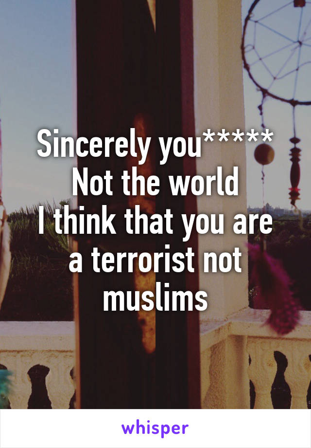 Sincerely you*****
Not the world
I think that you are a terrorist not muslims