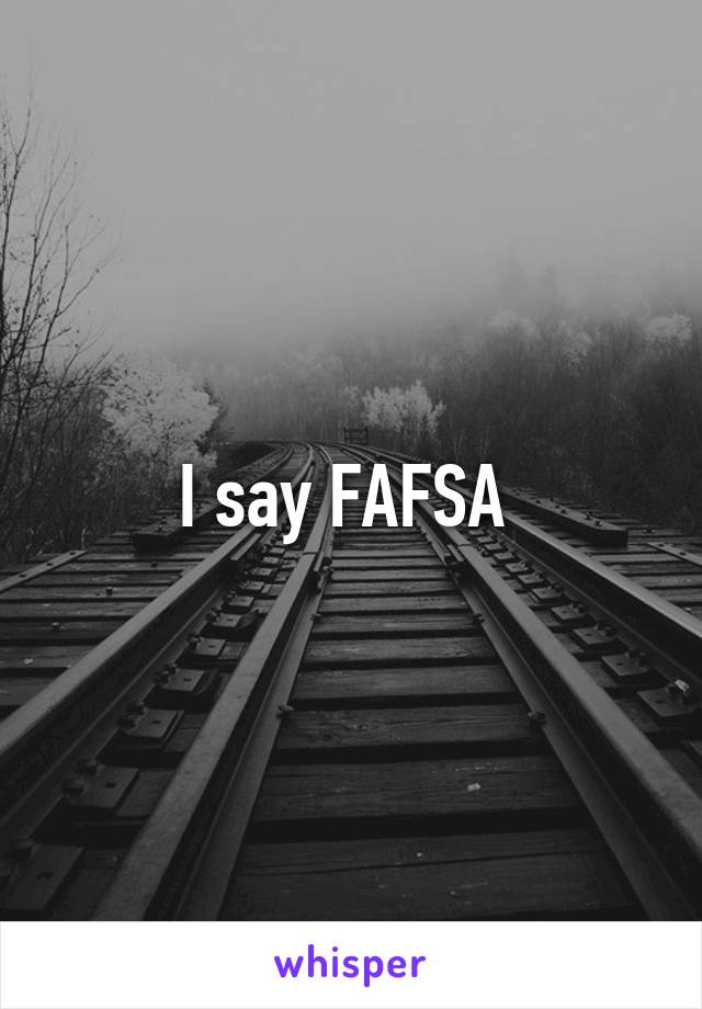 I say FAFSA 