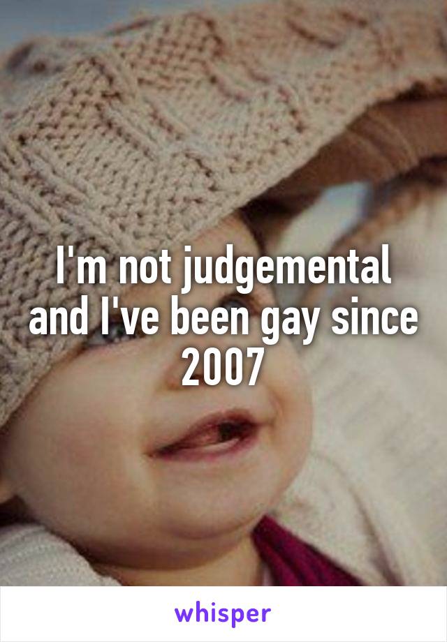 I'm not judgemental and I've been gay since 2007