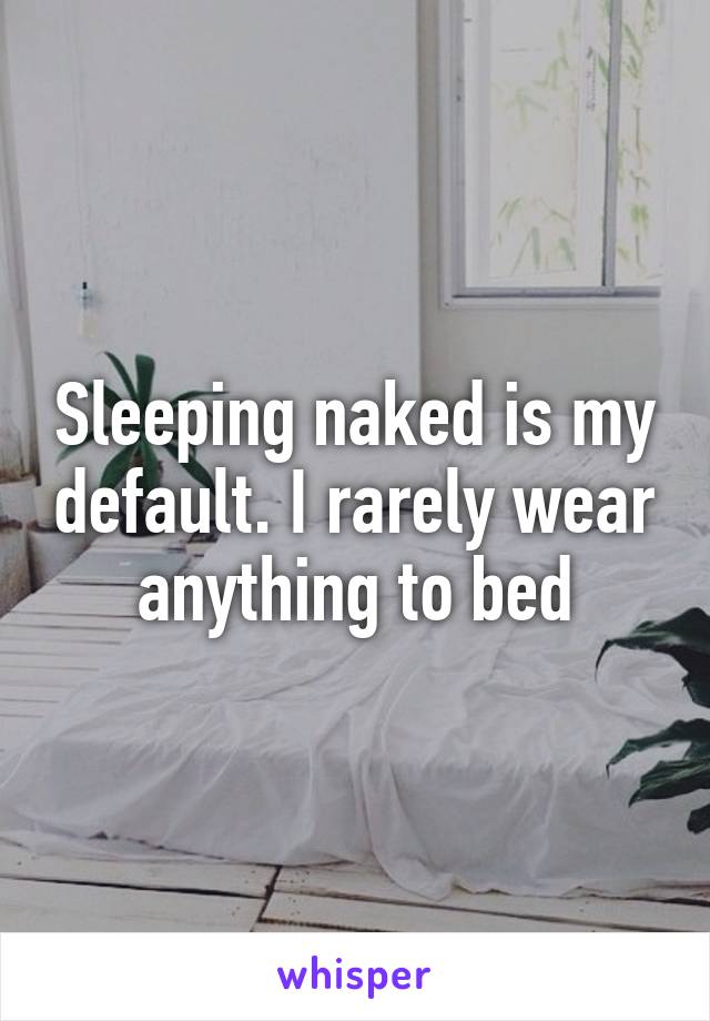 Sleeping naked is my default. I rarely wear anything to bed