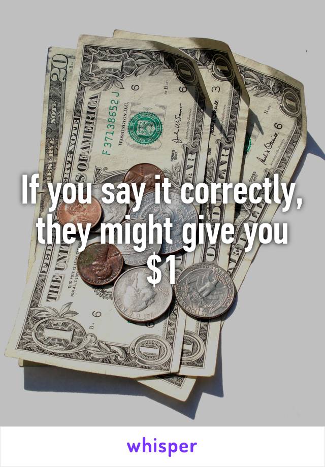 If you say it correctly, they might give you $1