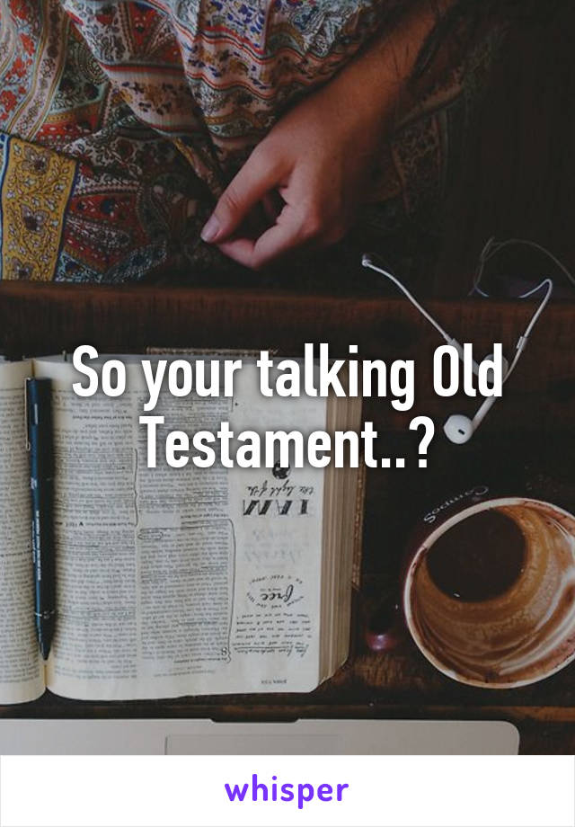 So your talking Old Testament..?