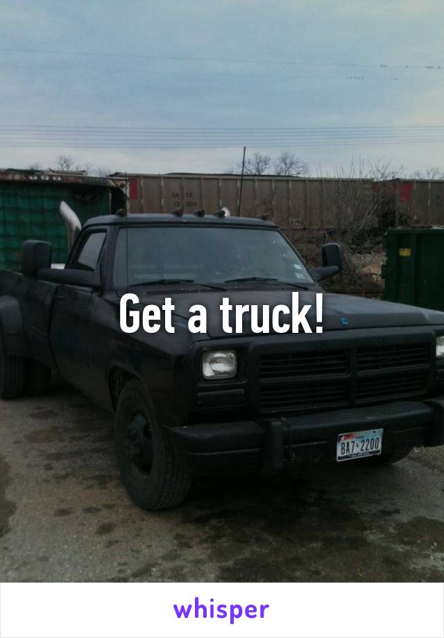 Get a truck!