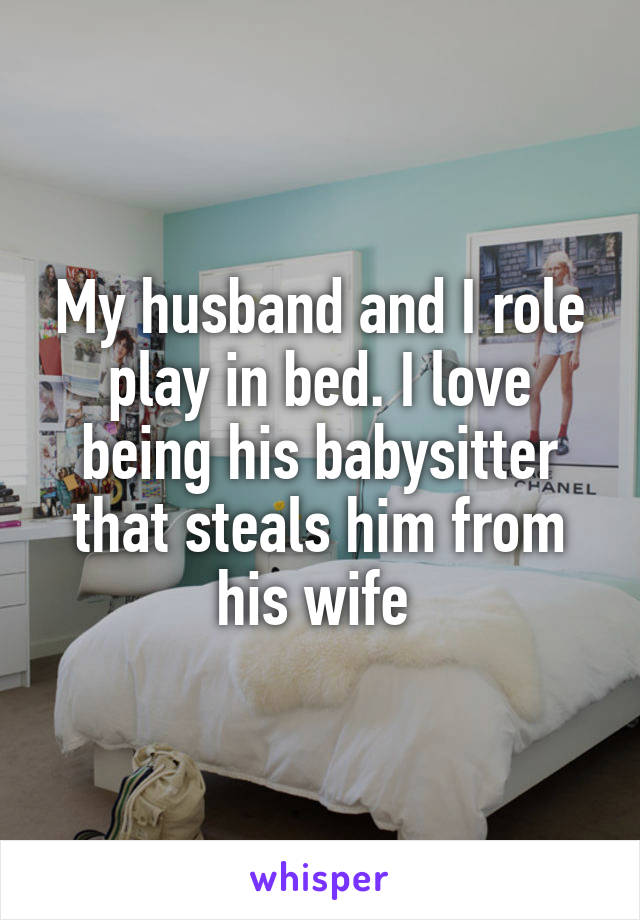 My husband and I role play in bed. I love being his babysitter that steals him from his wife 