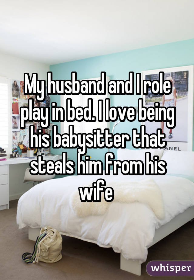 My husband and I role play in bed. I love being his babysitter that steals
him from his wife 