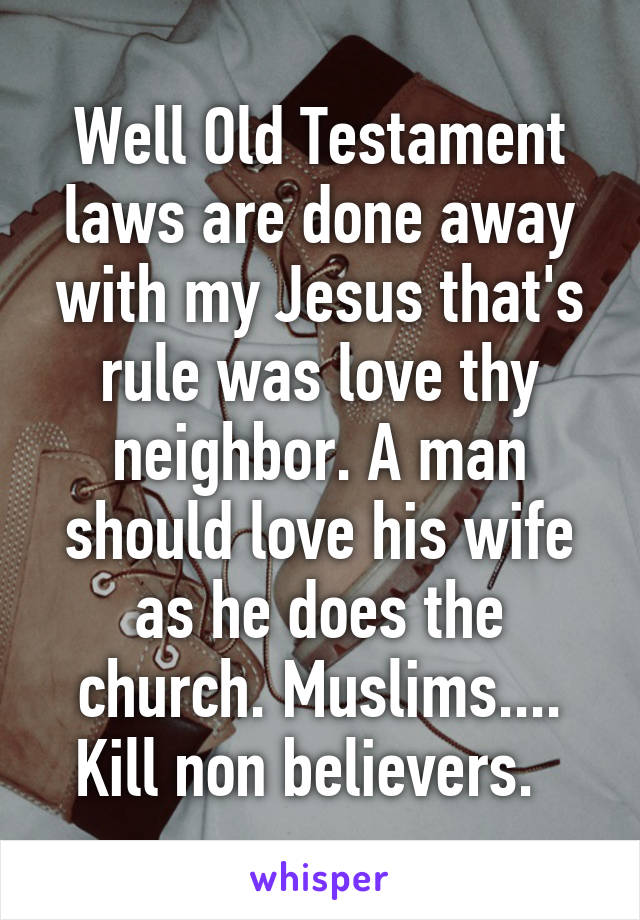 Well Old Testament laws are done away with my Jesus that's rule was love thy neighbor. A man should love his wife as he does the church. Muslims.... Kill non believers.  