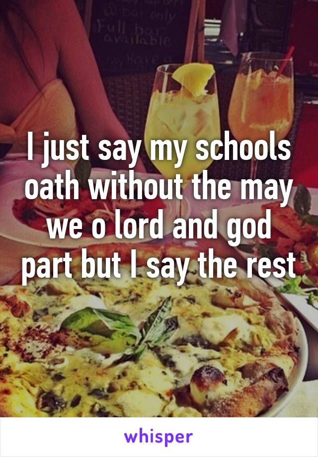 I just say my schools oath without the may we o lord and god part but I say the rest 