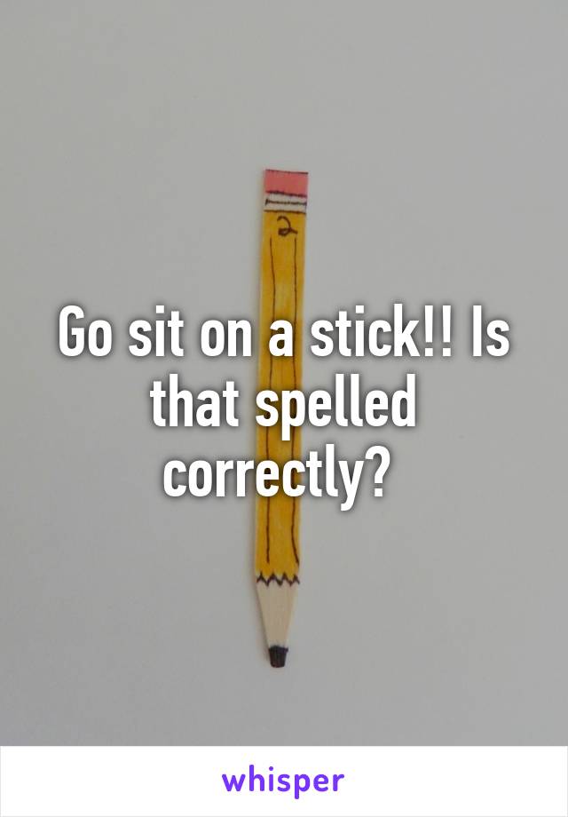 Go sit on a stick!! Is that spelled correctly? 