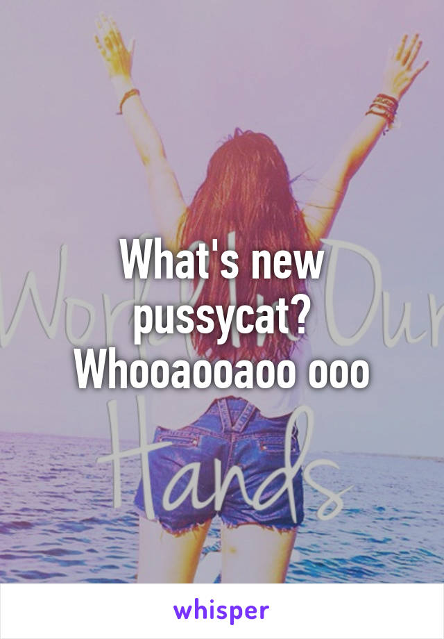 What's new pussycat?
Whooaooaoo ooo