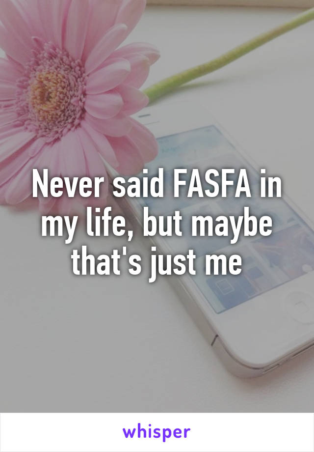 Never said FASFA in my life, but maybe that's just me