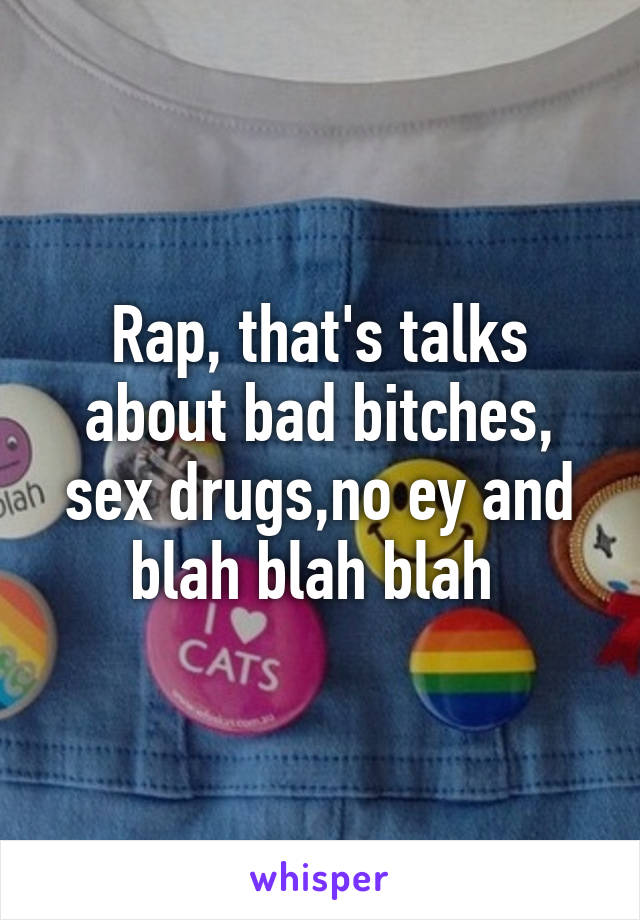 Rap, that's talks about bad bitches, sex drugs,no ey and blah blah blah 