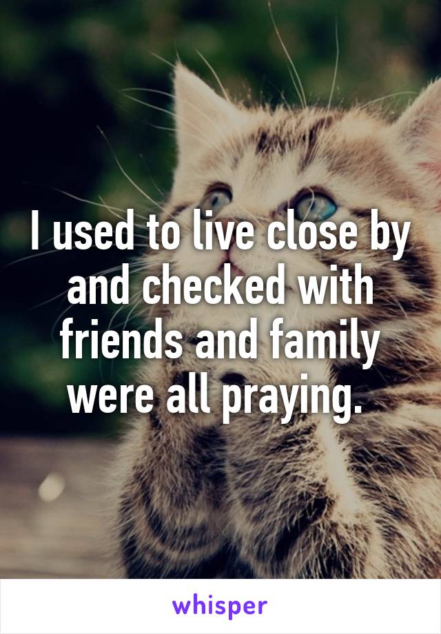 I used to live close by and checked with friends and family were all praying. 