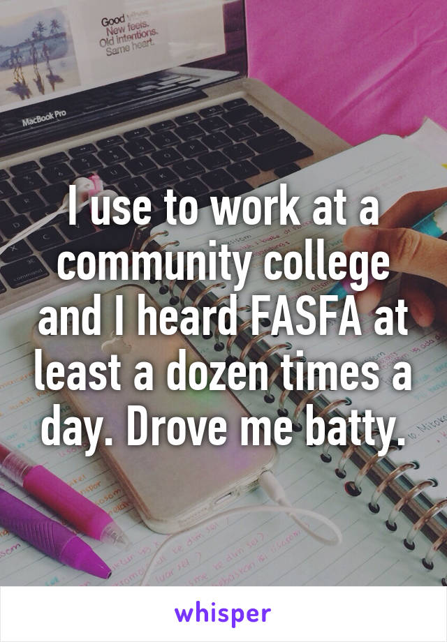 I use to work at a community college and I heard FASFA at least a dozen times a day. Drove me batty.