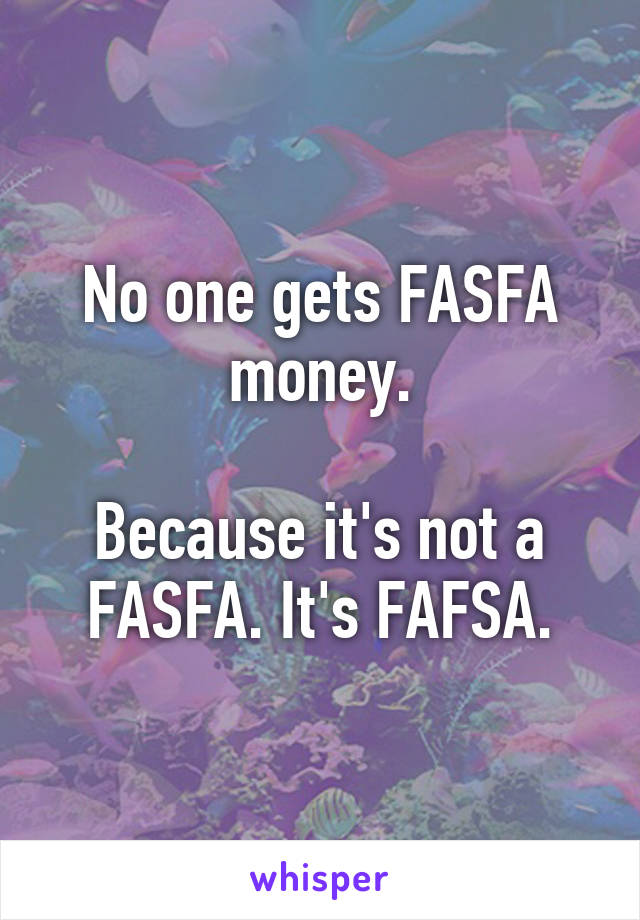 No one gets FASFA money.

Because it's not a FASFA. It's FAFSA.