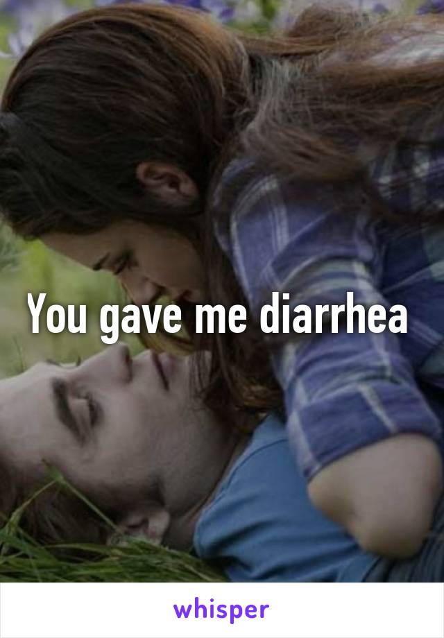 You gave me diarrhea 