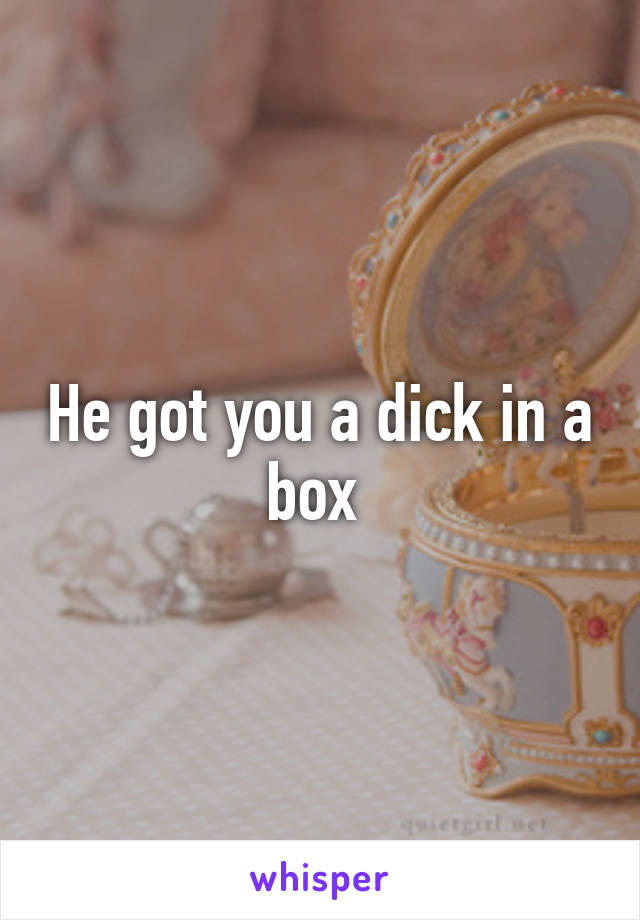 He got you a dick in a box 