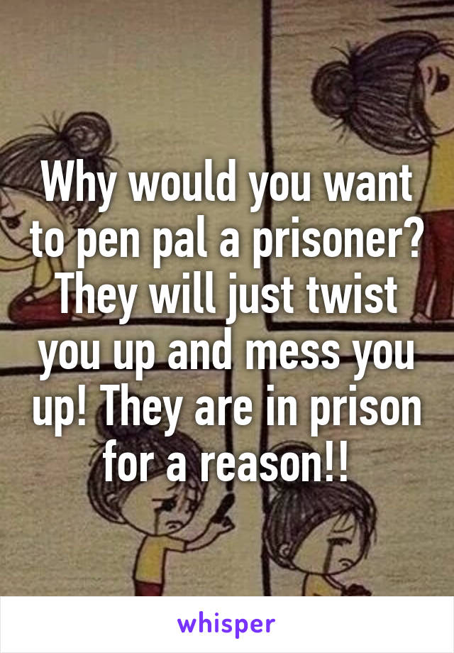 Why would you want to pen pal a prisoner? They will just twist you up and mess you up! They are in prison for a reason!!