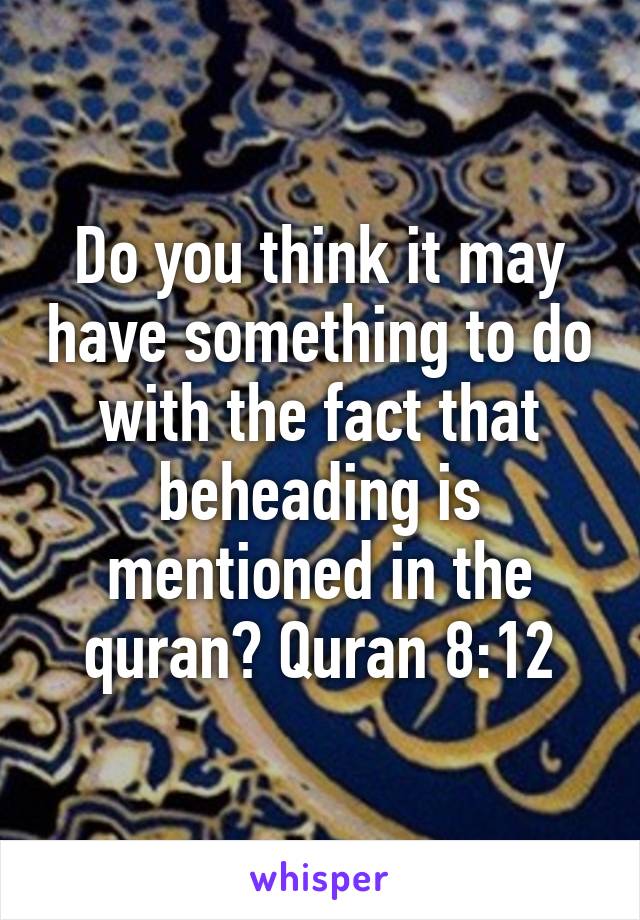 Do you think it may have something to do with the fact that beheading is mentioned in the quran? Quran 8:12