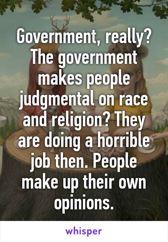 Government, really? The government makes people judgmental on race and religion? They are doing a horrible job then. People make up their own opinions.