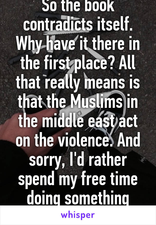 So the book contradicts itself. Why have it there in the first place? All that really means is that the Muslims in the middle east act on the violence. And sorry, I'd rather spend my free time doing something more productive. 