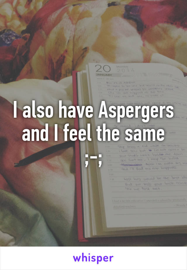 I also have Aspergers and I feel the same ;-;