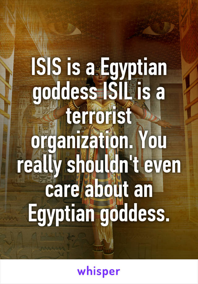 ISIS is a Egyptian goddess ISIL is a terrorist organization. You really shouldn't even care about an Egyptian goddess.