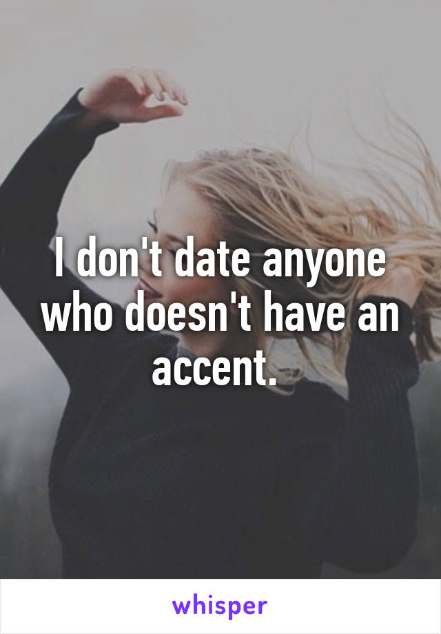 I don't date anyone who doesn't have an accent. 